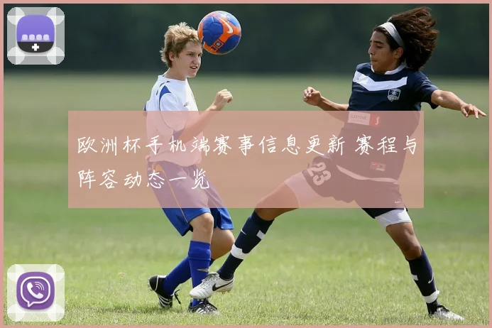 欧洲杯手机端赛事信息更新 赛程与阵容动态一览