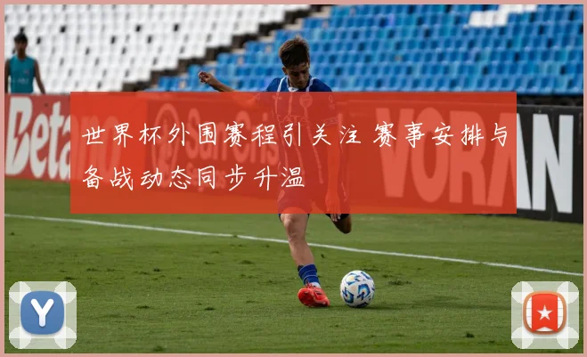 世界杯外围赛程引关注 赛事安排与备战动态同步升温