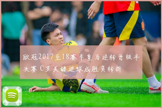欧冠2017至18赛季皇马逆转晋级半决赛 C罗关键进球成胜负转折