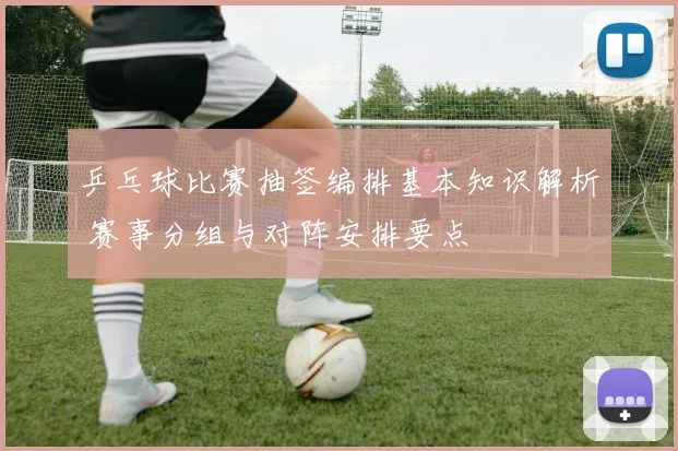 乒乓球比赛抽签编排基本知识解析 赛事分组与对阵安排要点