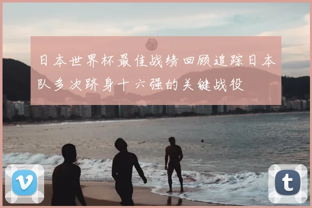 日本世界杯最佳战绩回顾追踪日本队多次跻身十六强的关键战役