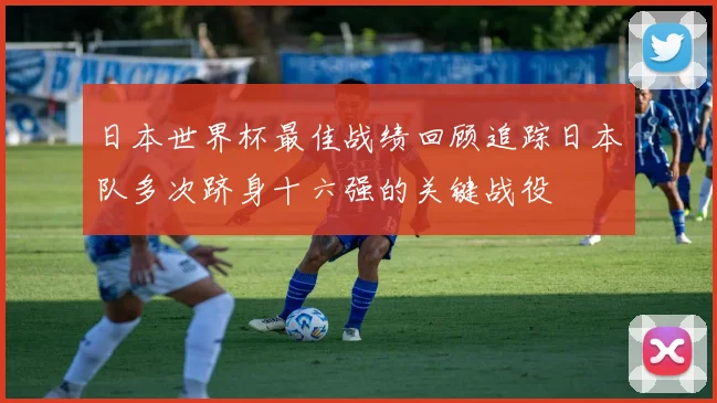 日本世界杯最佳战绩回顾追踪日本队多次跻身十六强的关键战役