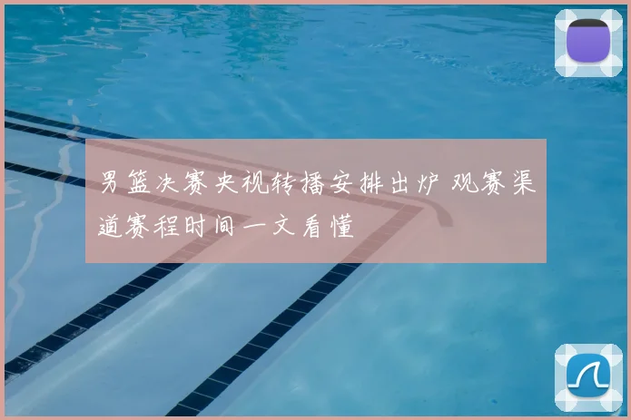 男篮决赛央视转播安排出炉 观赛渠道赛程时间一文看懂