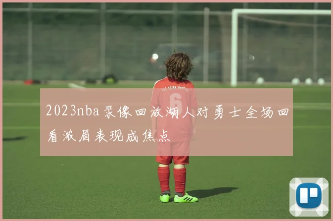 2023nba录像回放湖人对勇士全场回看浓眉表现成焦点