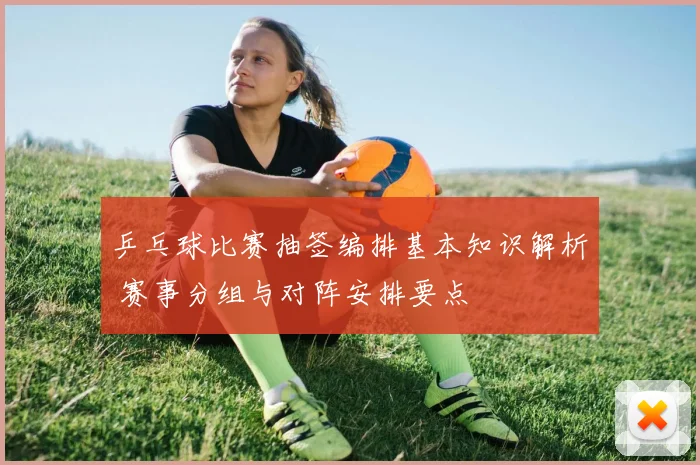 乒乓球比赛抽签编排基本知识解析 赛事分组与对阵安排要点