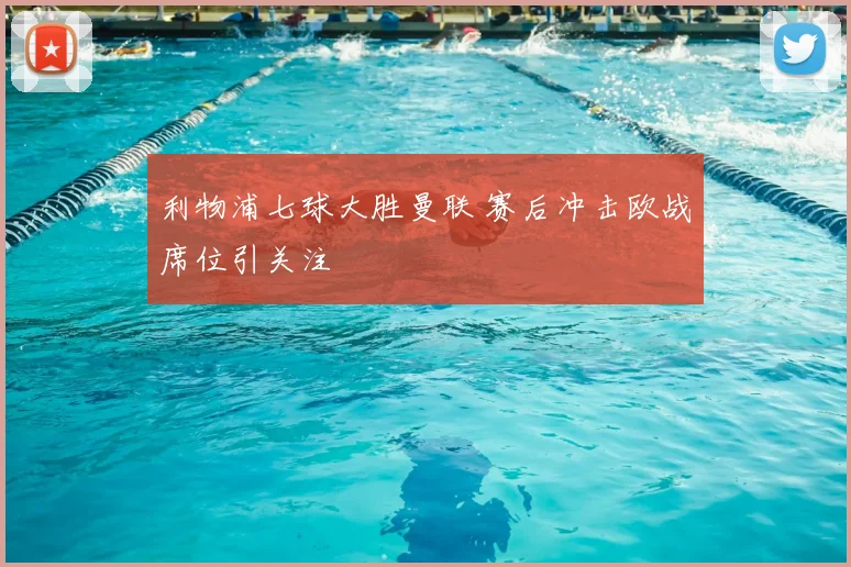 利物浦七球大胜曼联 赛后冲击欧战席位引关注