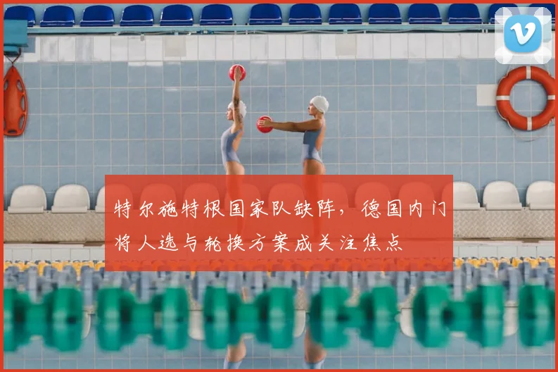 特尔施特根国家队缺阵，德国内门将人选与轮换方案成关注焦点