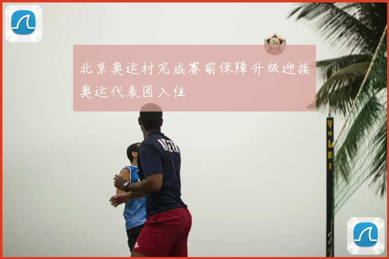 北京奥运村完成赛前保障升级迎接奥运代表团入住