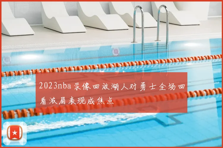 2023nba录像回放湖人对勇士全场回看浓眉表现成焦点