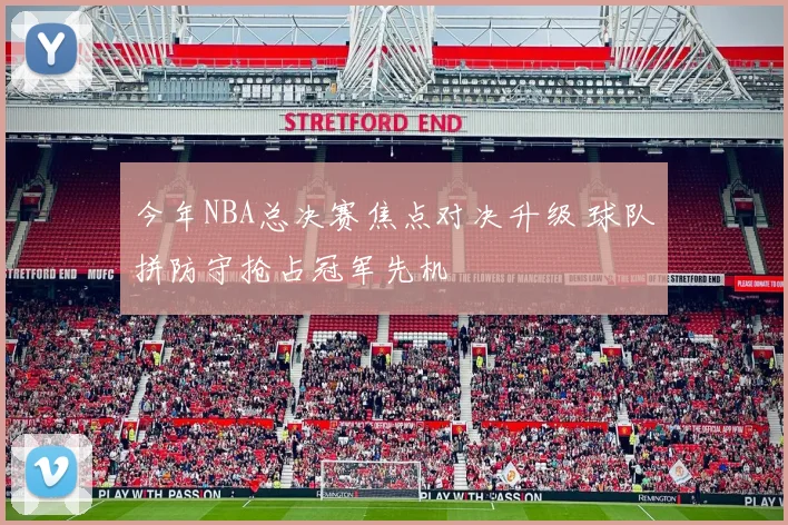 今年NBA总决赛焦点对决升级 球队拼防守抢占冠军先机