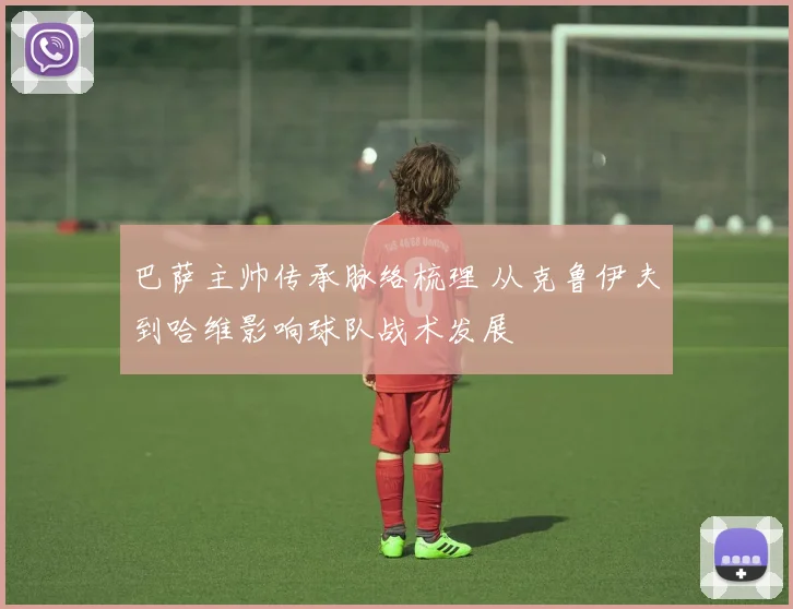 巴萨主帅传承脉络梳理 从克鲁伊夫到哈维影响球队战术发展