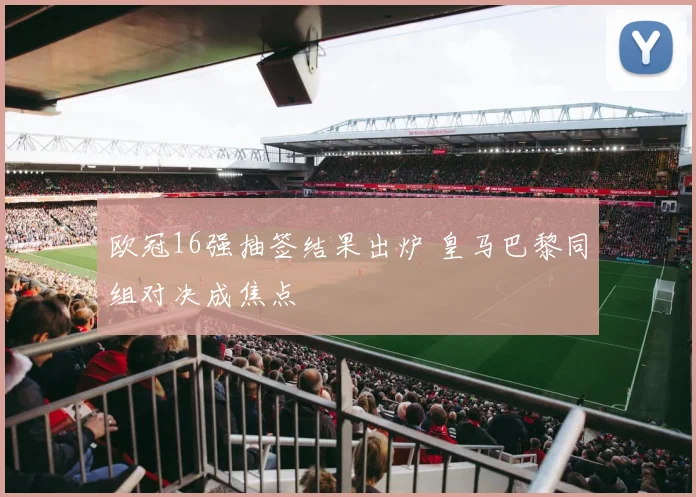 欧冠16强抽签结果出炉 皇马巴黎同组对决成焦点