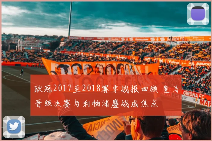 欧冠2017至2018赛季战报回顾 皇马晋级决赛与利物浦鏖战成焦点