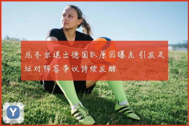 厄齐尔退出德国队原因曝光 引发足坛对阵容争议持续发酵