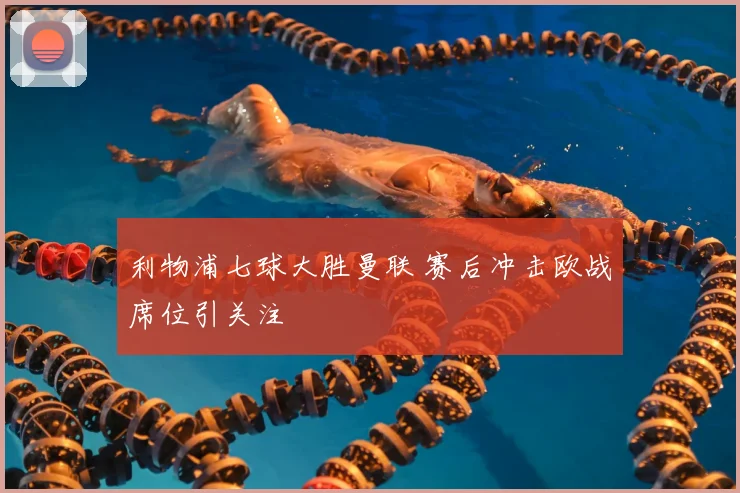 利物浦七球大胜曼联 赛后冲击欧战席位引关注