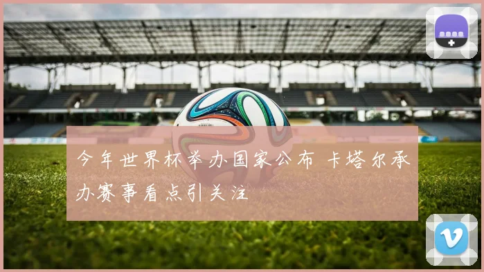 今年世界杯举办国家公布 卡塔尔承办赛事看点引关注