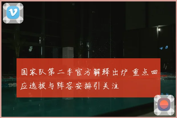 国家队第二季官方解释出炉 重点回应选拔与阵容安排引关注