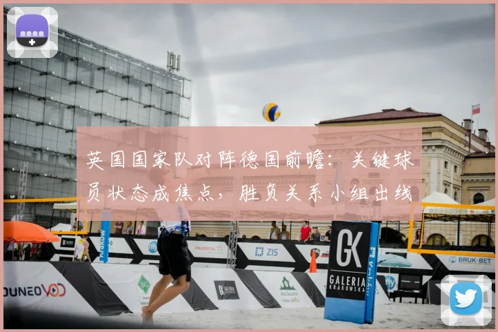 英国国家队对阵德国前瞻：关键球员状态成焦点，胜负关系小组出线形势