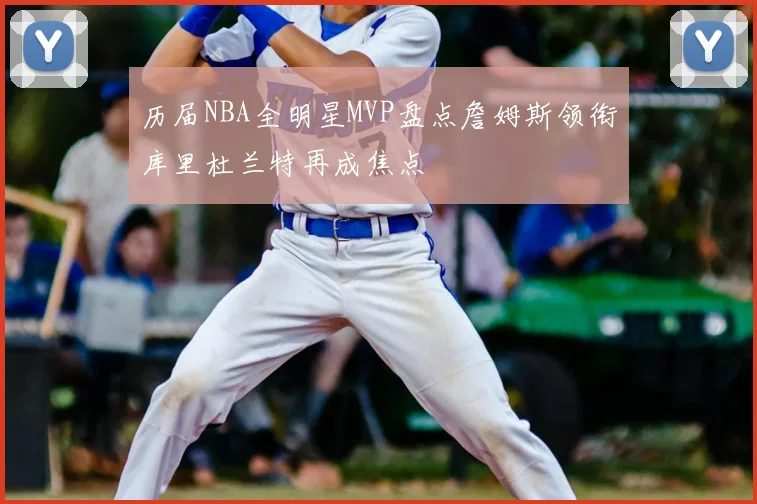 历届NBA全明星MVP盘点詹姆斯领衔库里杜兰特再成焦点