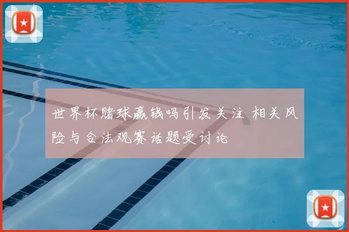 世界杯赌球赢钱吗引发关注 相关风险与合法观赛话题受讨论