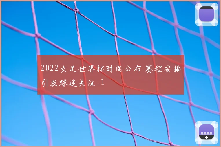 2022女足世界杯时间公布 赛程安排引发球迷关注_1