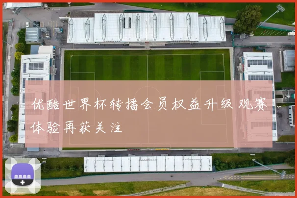 优酷世界杯转播会员权益升级 观赛体验再获关注