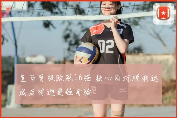 皇马晋级欧冠16强 核心目标顺利达成后将迎更强考验