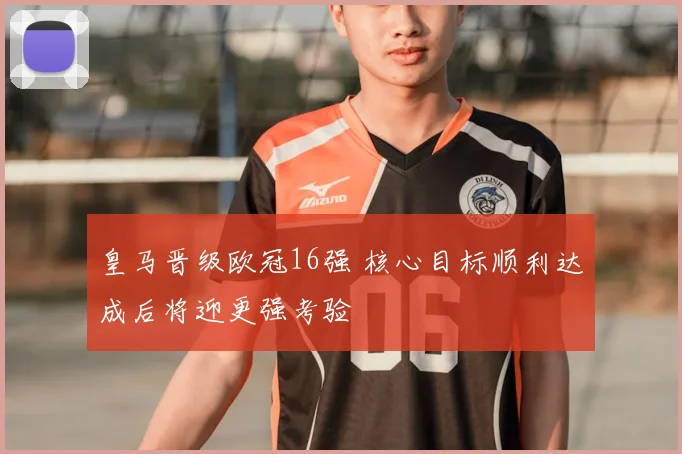 皇马晋级欧冠16强 核心目标顺利达成后将迎更强考验