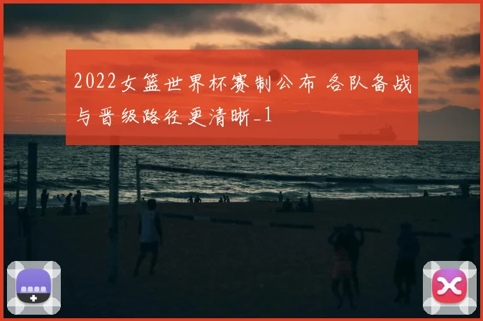 2022女篮世界杯赛制公布 各队备战与晋级路径更清晰_1