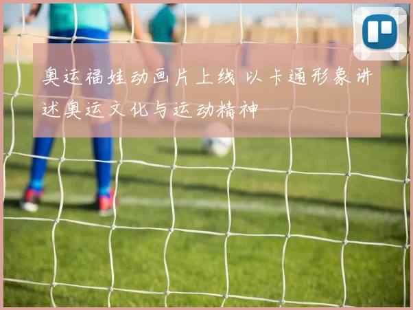 奥运福娃动画片上线 以卡通形象讲述奥运文化与运动精神