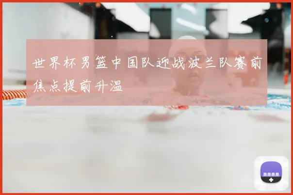 世界杯男篮中国队迎战波兰队赛前焦点提前升温