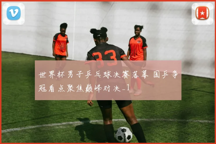 世界杯男子乒乓球决赛落幕 国乒争冠看点聚焦巅峰对决_1