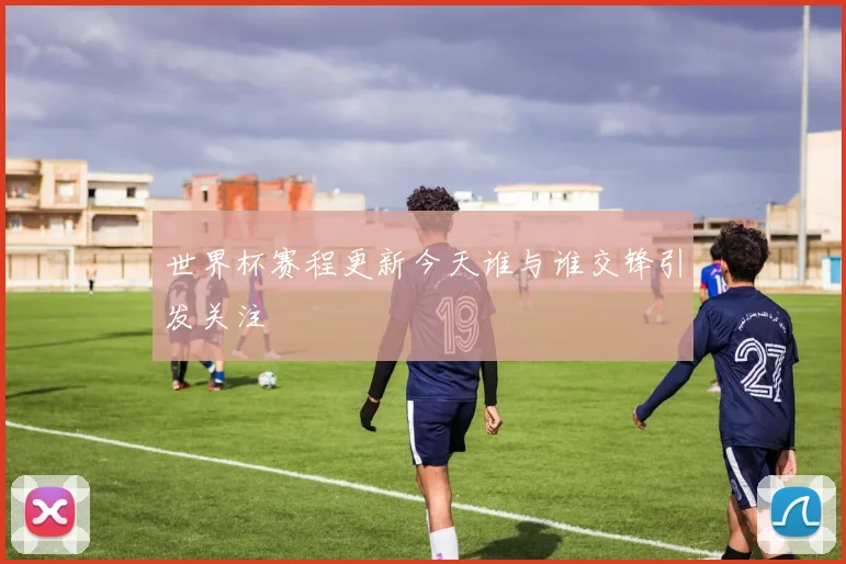 世界杯赛程更新今天谁与谁交锋引发关注