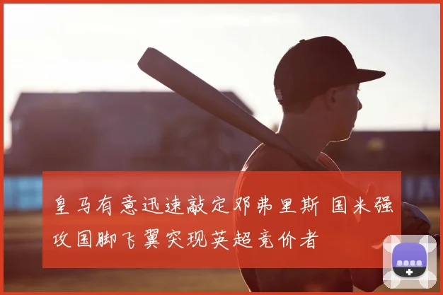 皇马有意迅速敲定邓弗里斯 国米强攻国脚飞翼突现英超竞价者