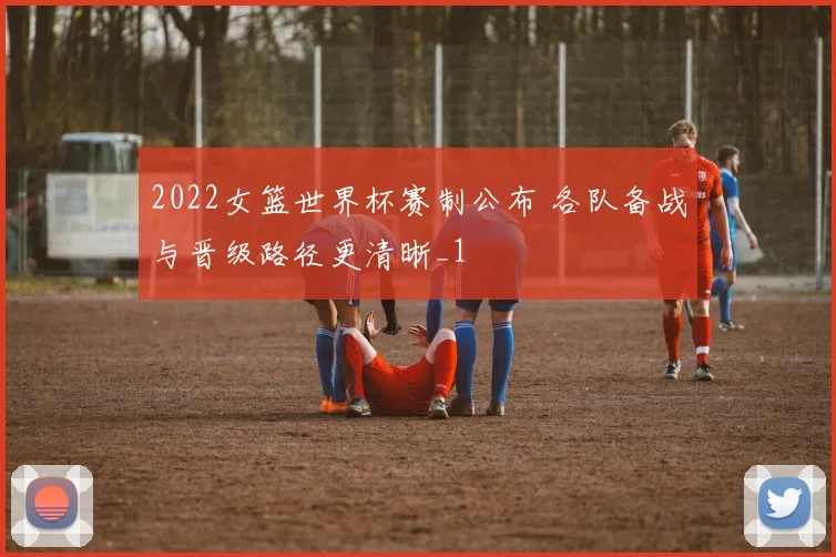 2022女篮世界杯赛制公布 各队备战与晋级路径更清晰_1