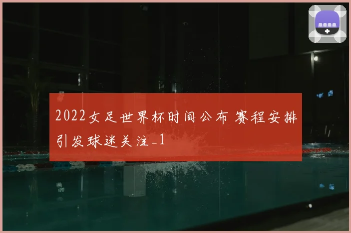 2022女足世界杯时间公布 赛程安排引发球迷关注_1