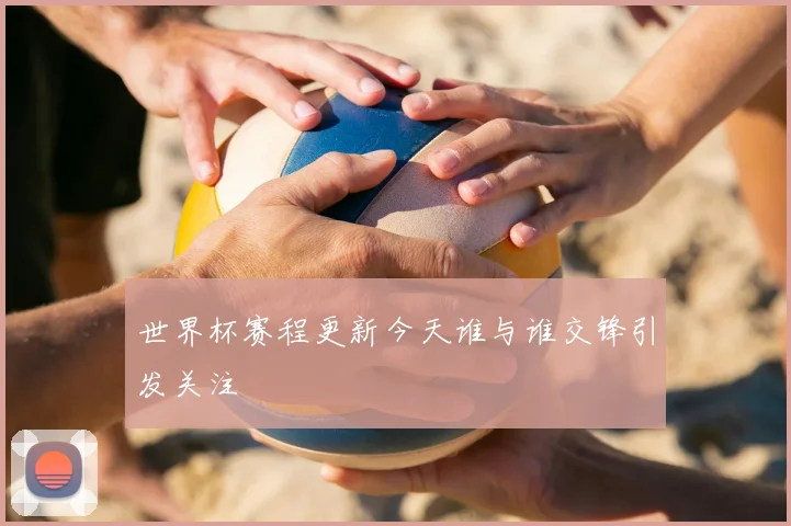 世界杯赛程更新今天谁与谁交锋引发关注